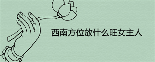 2021西南方位摆放什么最旺，西南方位放什么旺女主人，西南角最忌讳放什么