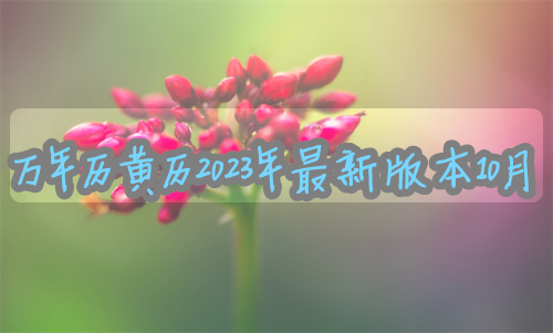 万年历黄历2024年最新版本，万年历黄历2023年最新版本10月份，万年历黄历2023年最新版本10月