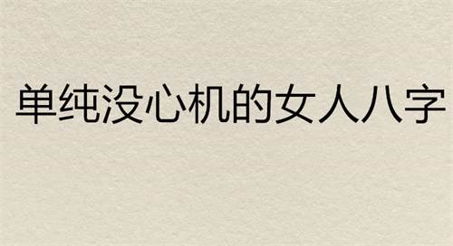 单纯没心机的女人怎么相处，单纯没心机的女人八字，心比较狠的女人八字