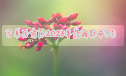 万年历黄历2024年最新版本，万年历黄历2023年最新版本7月份，万年历黄历2023年最新版本7月