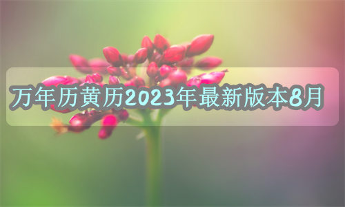 万年历黄历2024年，万年历黄历2023年最新版本8月份，万年历黄历2023年最新版本8月