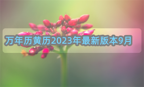 万年历黄历2024年，万年历黄历2023年最新版本9月份，万年历黄历2023年最新版本9月